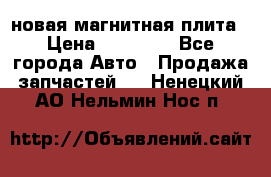 новая магнитная плита › Цена ­ 10 000 - Все города Авто » Продажа запчастей   . Ненецкий АО,Нельмин Нос п.